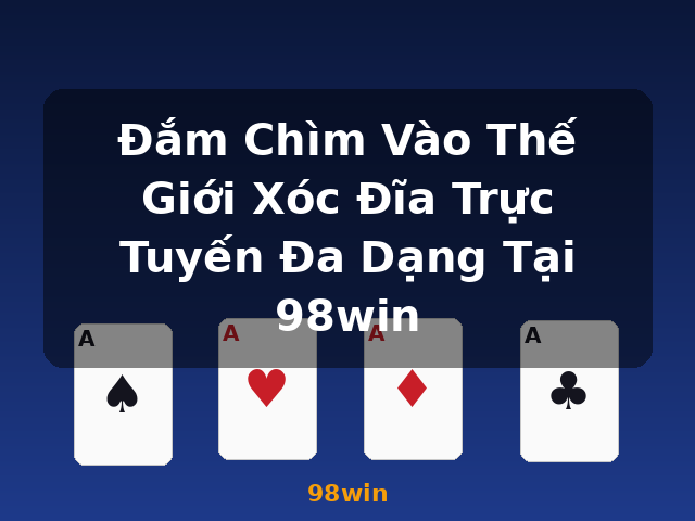 Đắm Chìm Vào Thế Giới Xóc Đĩa Trực Tuyến Đa Dạng Tại 98win - 98win