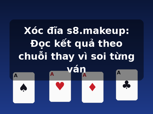 Xóc đĩa s8.makeup: Đọc kết quả theo chuỗi thay vì soi từng ván